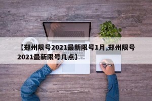 【郑州限号2021最新限号1月,郑州限号2021最新限号几点】