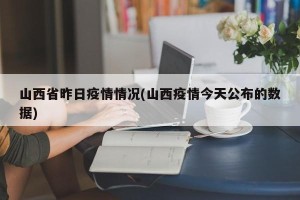 山西省昨日疫情情况(山西疫情今天公布的数据)