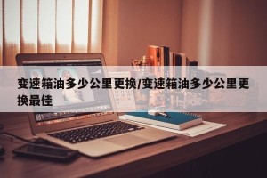 变速箱油多少公里更换/变速箱油多少公里更换最佳