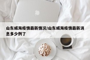 山东威海疫情最新情况/山东威海疫情最新消息多少例了