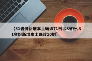 【31省份新增本土确诊71例涉8省份,31省份新增本土确诊10例】