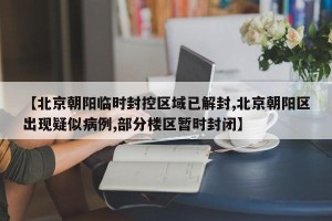 【北京朝阳临时封控区域已解封,北京朝阳区出现疑似病例,部分楼区暂时封闭】