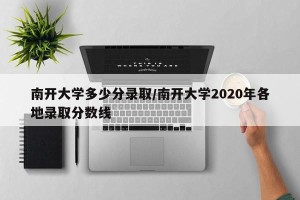 南开大学多少分录取/南开大学2020年各地录取分数线