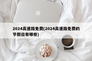 2024高速路免费(2024高速路免费的节假日有哪些)