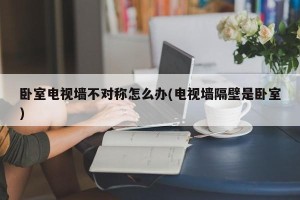 卧室电视墙不对称怎么办(电视墙隔壁是卧室)