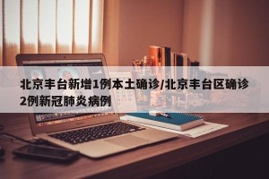 北京丰台新增1例本土确诊/北京丰台区确诊2例新冠肺炎病例