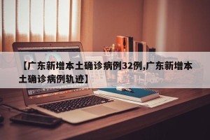 【广东新增本土确诊病例32例,广东新增本土确诊病例轨迹】