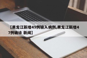 【黑龙江新增49例输入病例,黑龙江新增47例确诊 新闻】