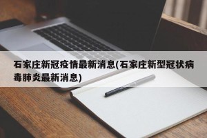 石家庄新冠疫情最新消息(石家庄新型冠状病毒肺炎最新消息)