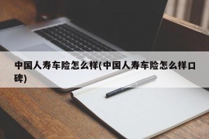 中国人寿车险怎么样(中国人寿车险怎么样口碑)