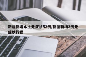 新疆新增本土无症状52例/新疆新增2例无症状行程