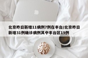 北京昨日新增11病例7例在丰台/北京昨日新增31例确诊病例其中丰台区19例