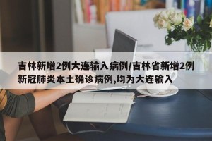 吉林新增2例大连输入病例/吉林省新增2例新冠肺炎本土确诊病例,均为大连输入