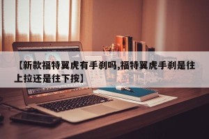 【新款福特翼虎有手刹吗,福特翼虎手刹是往上拉还是往下按】