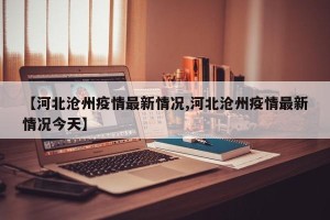 【河北沧州疫情最新情况,河北沧州疫情最新情况今天】
