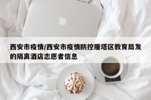 西安市疫情/西安市疫情防控雁塔区教育局发的隔离酒店志愿者信息