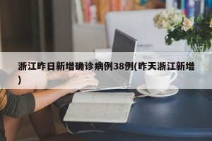浙江昨日新增确诊病例38例(昨天浙江新增)