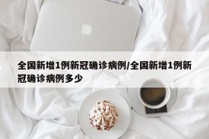 全国新增1例新冠确诊病例/全国新增1例新冠确诊病例多少