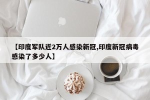【印度军队近2万人感染新冠,印度新冠病毒感染了多少人】