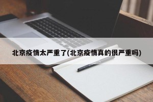 北京疫情太严重了(北京疫情真的很严重吗)