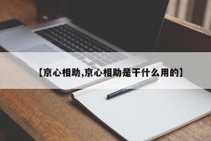 【京心相助,京心相助是干什么用的】