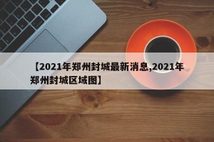 【2021年郑州封城最新消息,2021年郑州封城区域图】