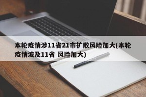 本轮疫情涉11省21市扩散风险加大(本轮疫情波及11省 风险加大)