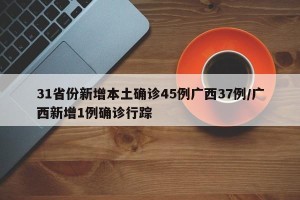 31省份新增本土确诊45例广西37例/广西新增1例确诊行踪