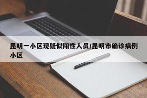 昆明一小区现疑似阳性人员/昆明市确诊病例小区