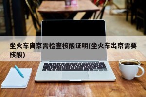 坐火车离京需检查核酸证明(坐火车出京需要核酸)