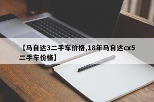 【马自达3二手车价格,18年马自达cx5二手车价格】