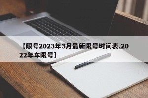 【限号2023年3月最新限号时间表,2022年车限号】