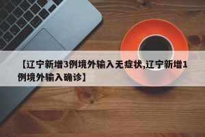 【辽宁新增3例境外输入无症状,辽宁新增1例境外输入确诊】