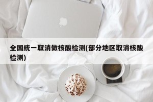 全国统一取消做核酸检测(部分地区取消核酸检测)