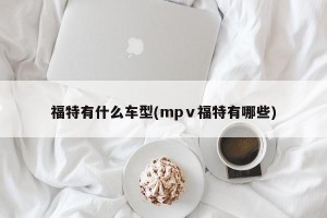 福特有什么车型(mpⅴ福特有哪些)