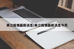 夹江疫情最新消息/夹江疫情最新消息今天