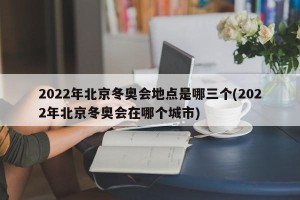 2022年北京冬奥会地点是哪三个(2022年北京冬奥会在哪个城市)