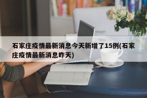石家庄疫情最新消息今天新增了15例(石家庄疫情最新消息昨天)