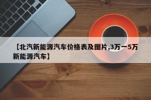 【北汽新能源汽车价格表及图片,3万一5万新能源汽车】