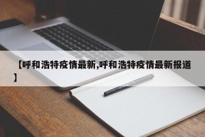 【呼和浩特疫情最新,呼和浩特疫情最新报道】