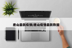 唐山最新疫情/唐山疫情最新数据