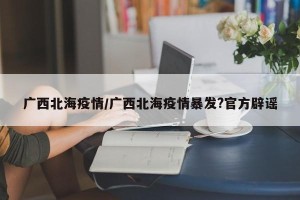 广西北海疫情/广西北海疫情暴发?官方辟谣