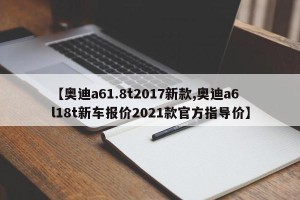 【奥迪a61.8t2017新款,奥迪a6l18t新车报价2021款官方指导价】