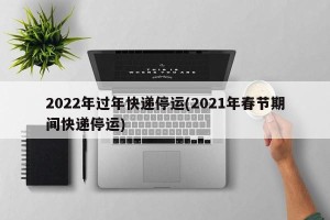 2022年过年快递停运(2021年春节期间快递停运)