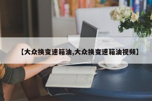 【大众换变速箱油,大众换变速箱油视频】